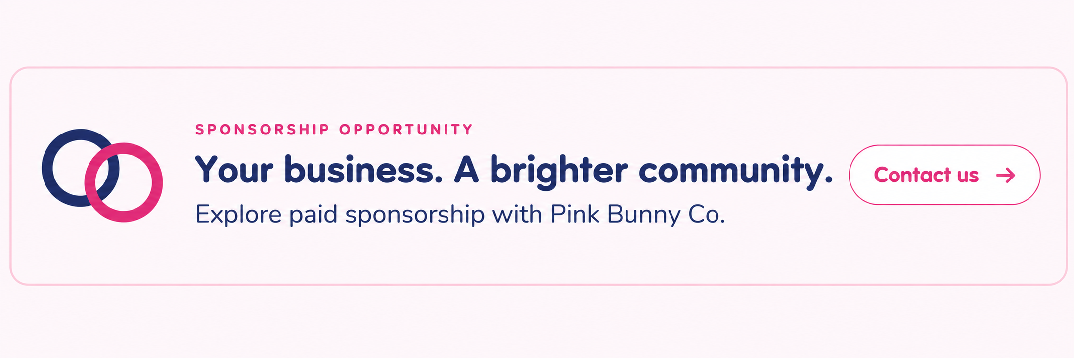 Sponsorship opportunity. Your business. A brighter community. Explore paid sponsorship with Pink Bunny Co. Contact us.